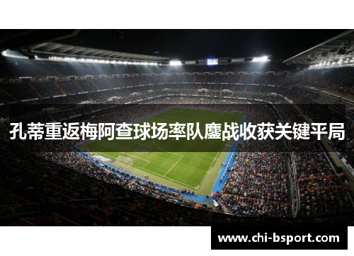 孔蒂重返梅阿查球场率队鏖战收获关键平局 孔蒂重返梅阿查球场率队鏖战收获关键平局