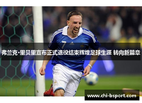弗兰克·里贝里宣布正式退役结束辉煌足球生涯 转向新篇章 弗兰克·里贝里宣布正式退役结束辉煌足球生涯 转向新篇章