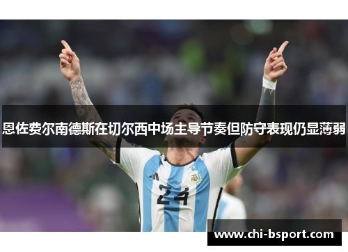 恩佐费尔南德斯在切尔西中场主导节奏但防守表现仍显薄弱 恩佐费尔南德斯在切尔西中场主导节奏但防守表现仍显薄弱