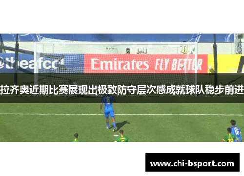 拉齐奥近期比赛展现出极致防守层次感成就球队稳步前进 拉齐奥近期比赛展现出极致防守层次感成就球队稳步前进