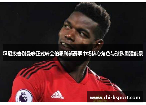 汉尼拔告别曼联正式转会伯恩利新赛季中场核心角色与球队重建前景