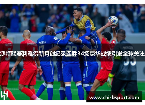 沙特联赛利雅得新月创纪录连胜34场豪华战绩引发全球关注 沙特联赛利雅得新月创纪录连胜34场豪华战绩引发全球关注