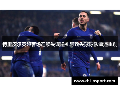 特里皮尔英超客场连续失误送礼导致失球球队遭遇重创 特里皮尔英超客场连续失误送礼导致失球球队遭遇重创