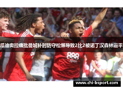 瓜迪奥拉痛批曼城补时防守松懈导致2比2被诺丁汉森林逼平