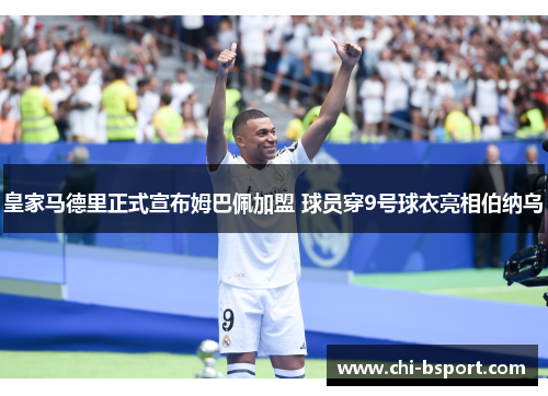 皇家马德里正式宣布姆巴佩加盟 球员穿9号球衣亮相伯纳乌 皇家马德里正式宣布姆巴佩加盟 球员穿9号球衣亮相伯纳乌
