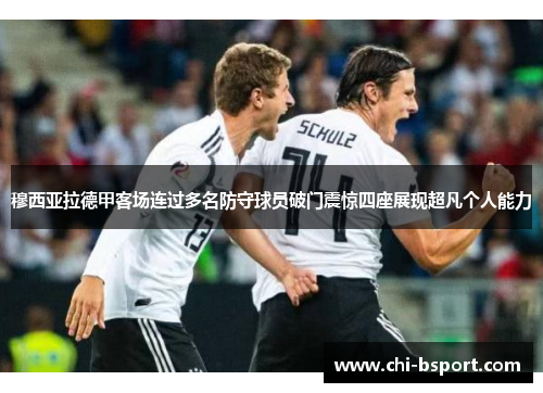 穆西亚拉德甲客场连过多名防守球员破门震惊四座展现超凡个人能力 穆西亚拉德甲客场连过多名防守球员破门震惊四座展现超凡个人能力