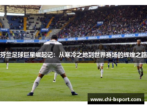 芬兰足球巨星崛起记:从寒冷之地到世界赛场的辉煌之路 芬兰足球巨星崛起记:从寒冷之地到世界赛场的辉煌之路