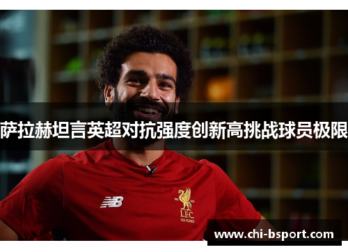 萨拉赫坦言英超对抗强度创新高挑战球员极限