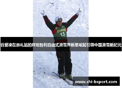 谷爱凌在崇礼站的辉煌胜利自由式滑雪界新星崛起引领中国滑雪新纪元