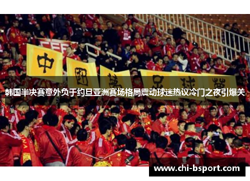 韩国半决赛意外负于约旦亚洲赛场格局震动球迷热议冷门之夜引爆关