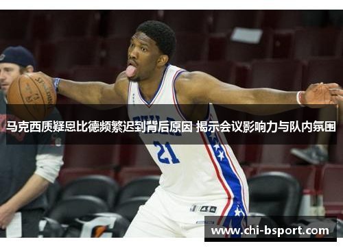 马克西质疑恩比德频繁迟到背后原因 揭示会议影响力与队内氛围