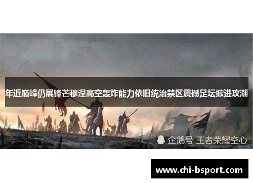 年近巅峰仍展锋芒穆涅高空轰炸能力依旧统治禁区震撼足坛掀进攻潮
