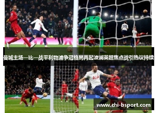 曼城主场一比一战平利物浦争冠格局再起波澜英超焦点战引热议持续 曼城主场一比一战平利物浦争冠格局再起波澜英超焦点战引热议持续